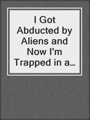 cover image of I Got Abducted by Aliens and Now I'm Trapped in a Rom-Com